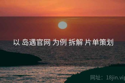 以 岛遇官网 为例 拆解 片单策划