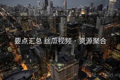 要点汇总 丝瓜视频 · 资源聚合