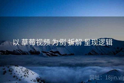 以 草莓视频 为例 拆解 呈现逻辑