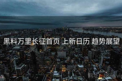 黑料万里长征首页 上新日历 趋势展望