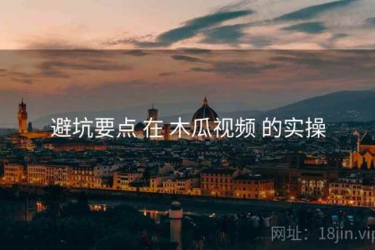 避坑要点 在 木瓜视频 的实操