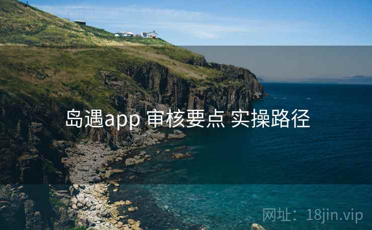 岛遇app 审核要点 实操路径