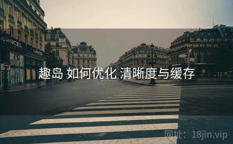趣岛 如何优化 清晰度与缓存