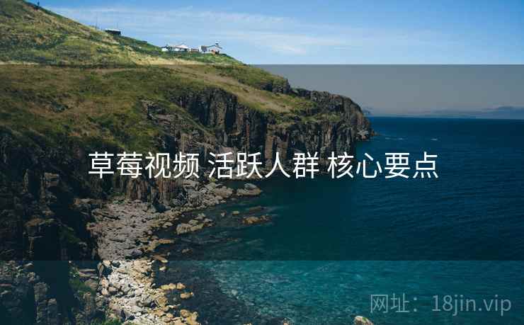 草莓视频 活跃人群 核心要点