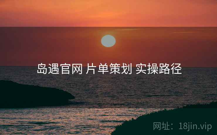 岛遇官网 片单策划 实操路径