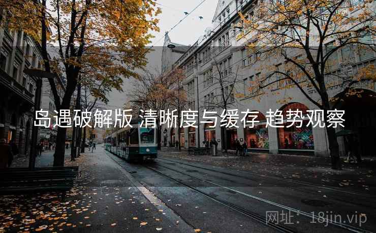 岛遇破解版 清晰度与缓存 趋势观察