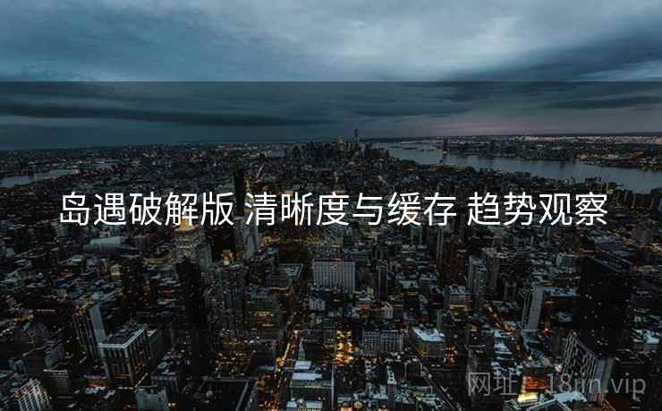 岛遇破解版 清晰度与缓存 趋势观察