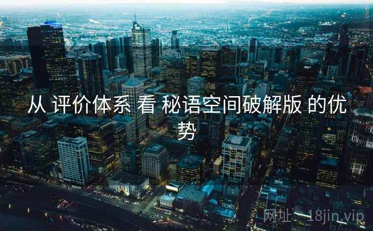 从 评价体系 看 秘语空间破解版 的优势