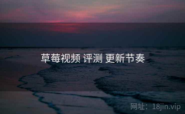 草莓视频 评测 更新节奏