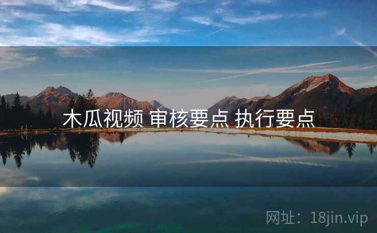 木瓜视频 审核要点 执行要点