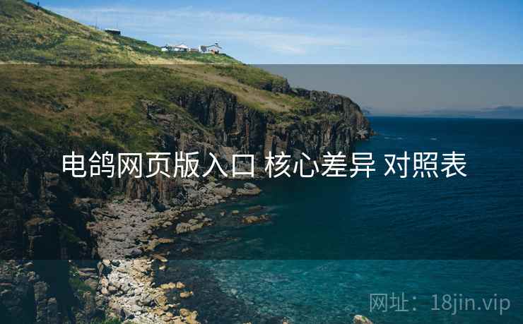 电鸽网页版入口 核心差异 对照表