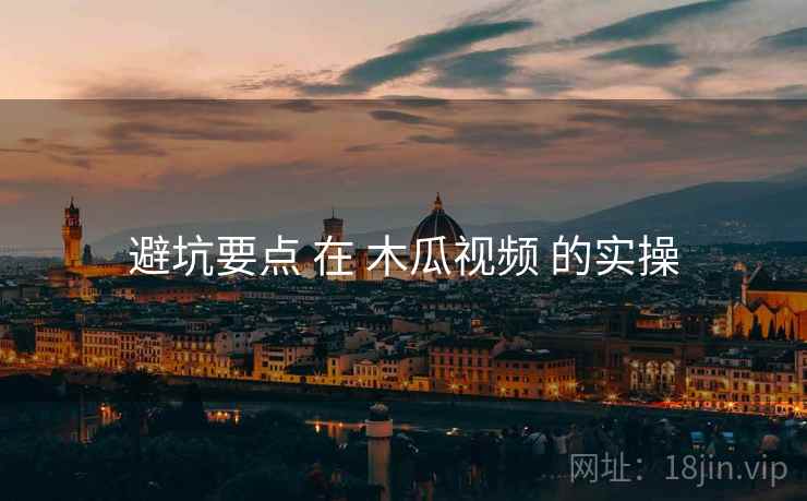 避坑要点 在 木瓜视频 的实操