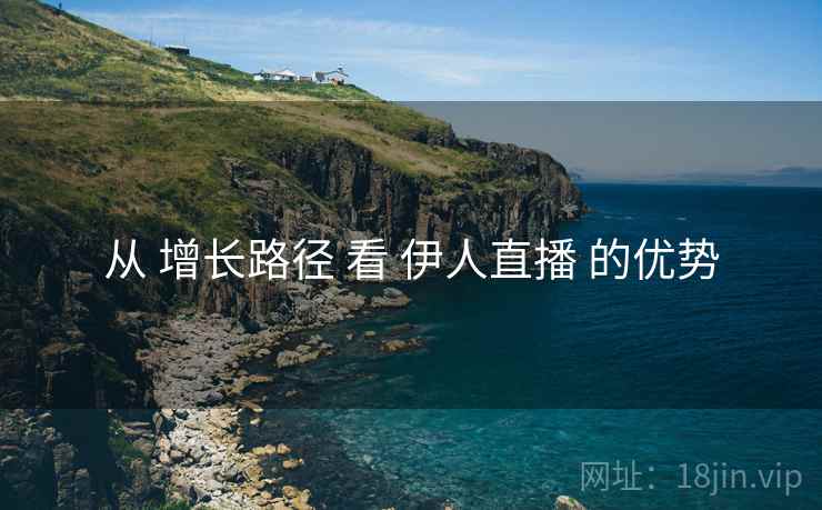 从 增长路径 看 伊人直播 的优势