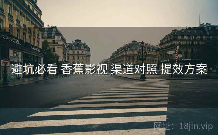 避坑必看 香蕉影视 渠道对照 提效方案