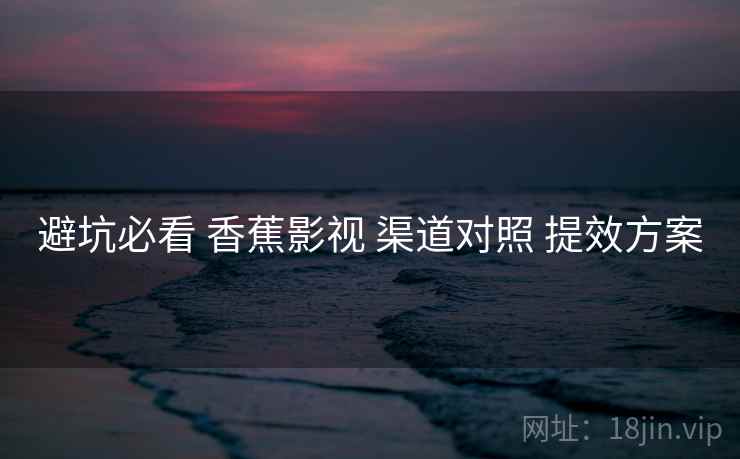 避坑必看 香蕉影视 渠道对照 提效方案