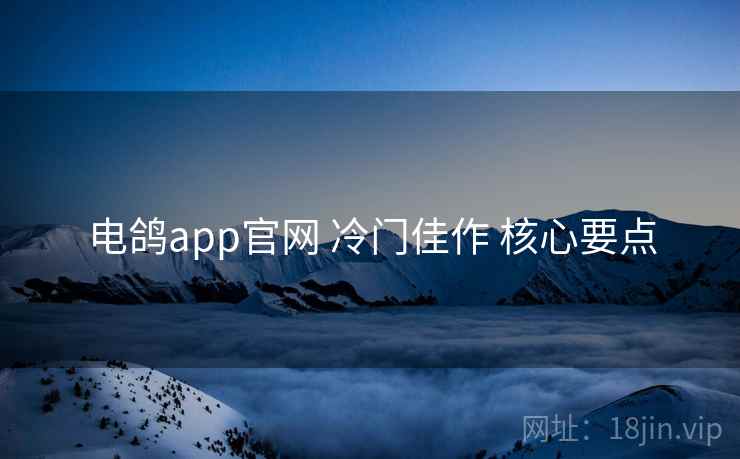 电鸽app官网 冷门佳作 核心要点
