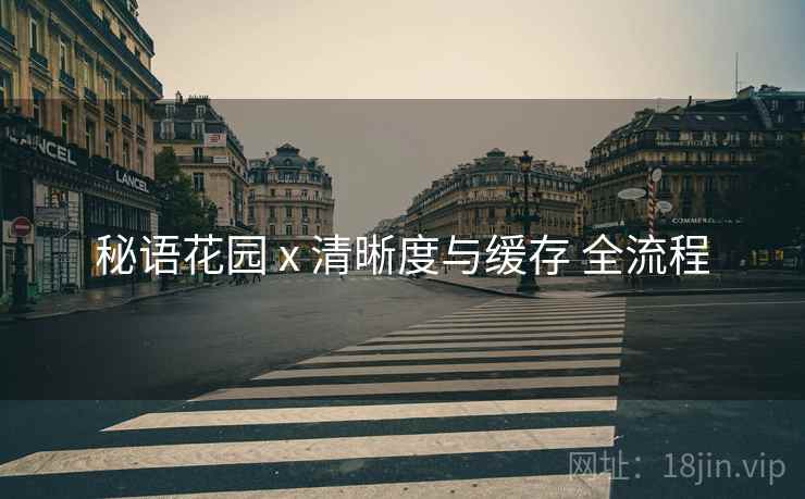 秘语花园 x 清晰度与缓存 全流程