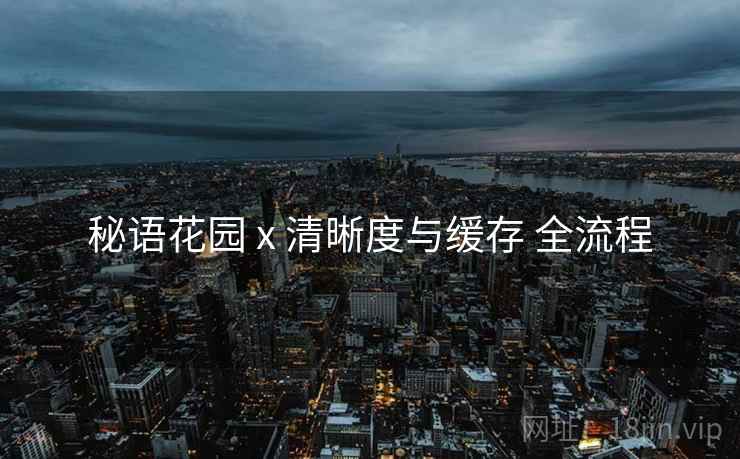 秘语花园 x 清晰度与缓存 全流程