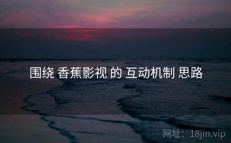 围绕 香蕉影视 的 互动机制 思路