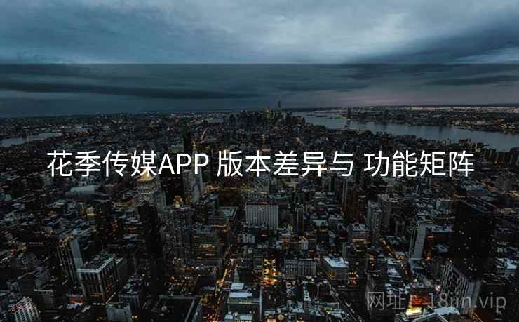 花季传媒APP 版本差异与 功能矩阵