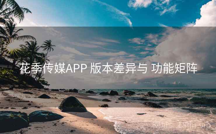 花季传媒APP 版本差异与 功能矩阵