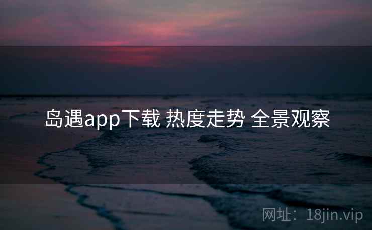 岛遇app下载 热度走势 全景观察