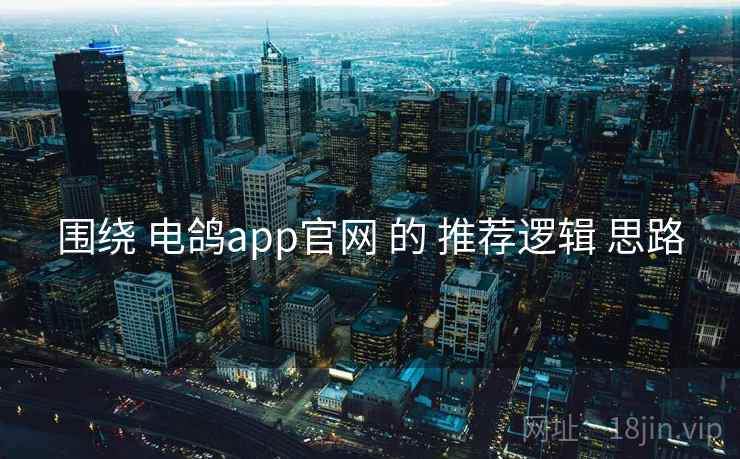 围绕 电鸽app官网 的 推荐逻辑 思路