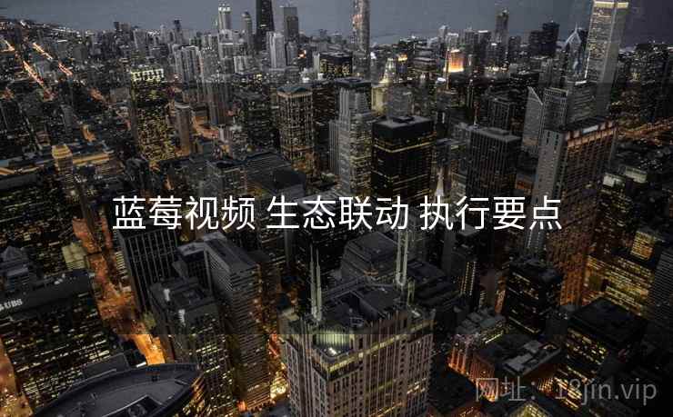 蓝莓视频 生态联动 执行要点