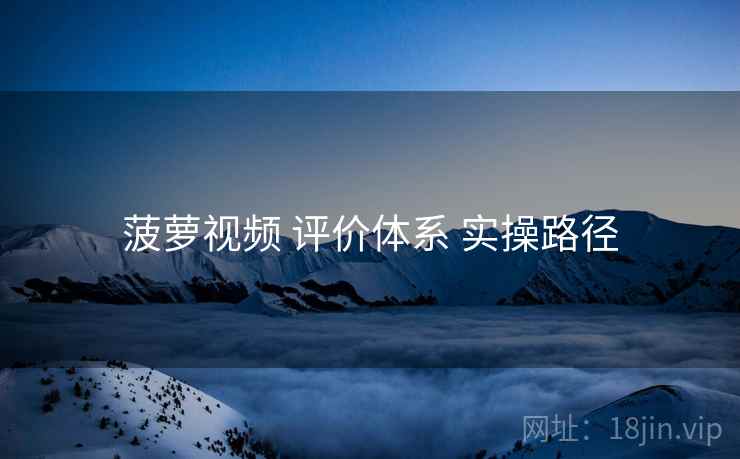 菠萝视频 评价体系 实操路径