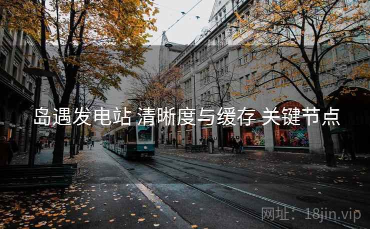 岛遇发电站 清晰度与缓存 关键节点