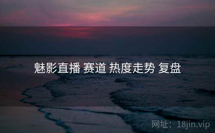 魅影直播 赛道 热度走势 复盘
