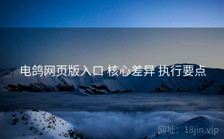 电鸽网页版入口 核心差异 执行要点