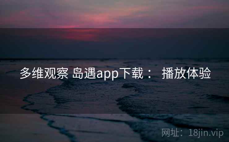 多维观察 岛遇app下载 ： 播放体验
