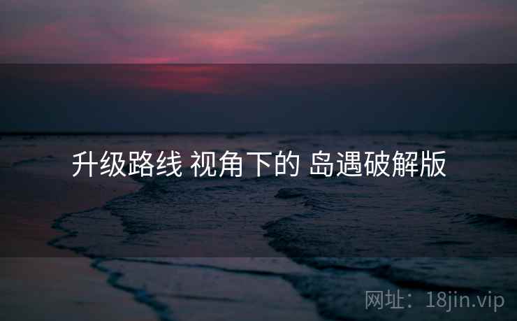 升级路线 视角下的 岛遇破解版