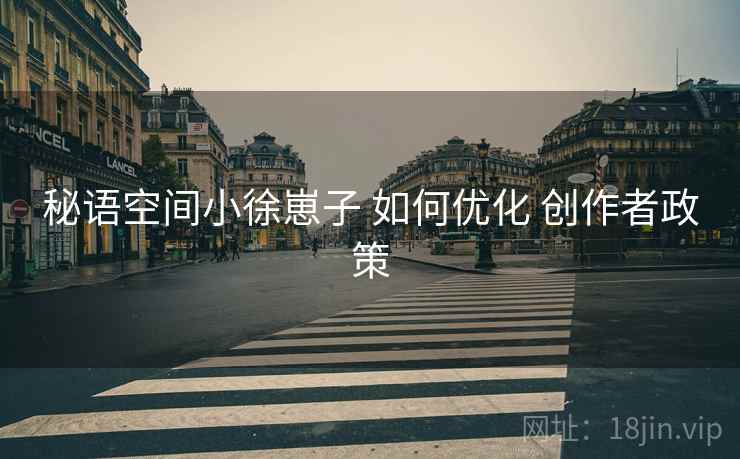 秘语空间小徐崽子 如何优化 创作者政策