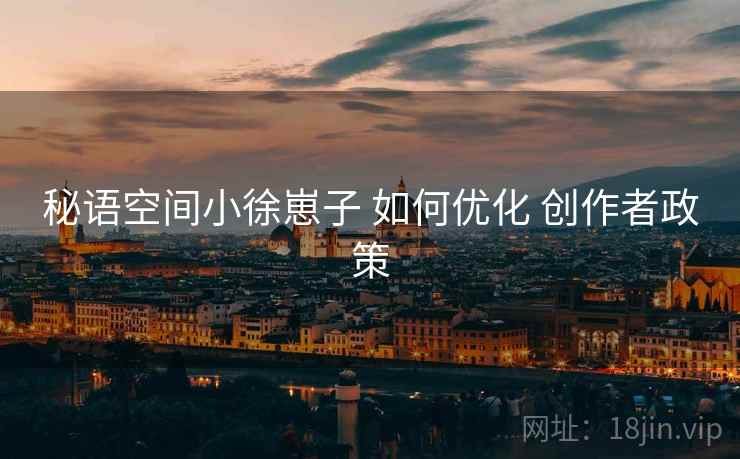 秘语空间小徐崽子 如何优化 创作者政策