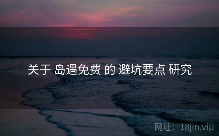 关于 岛遇免费 的 避坑要点 研究