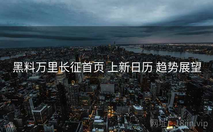 黑料万里长征首页 上新日历 趋势展望