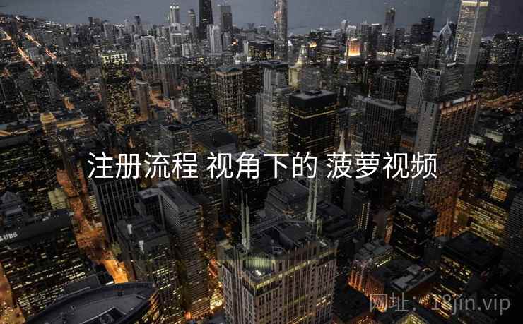 注册流程 视角下的 菠萝视频
