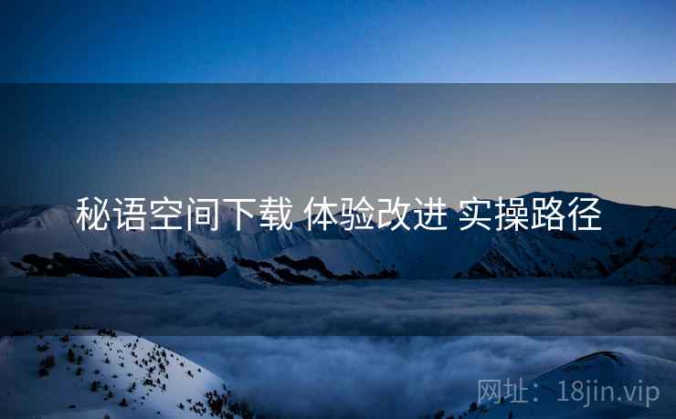 秘语空间下载 体验改进 实操路径