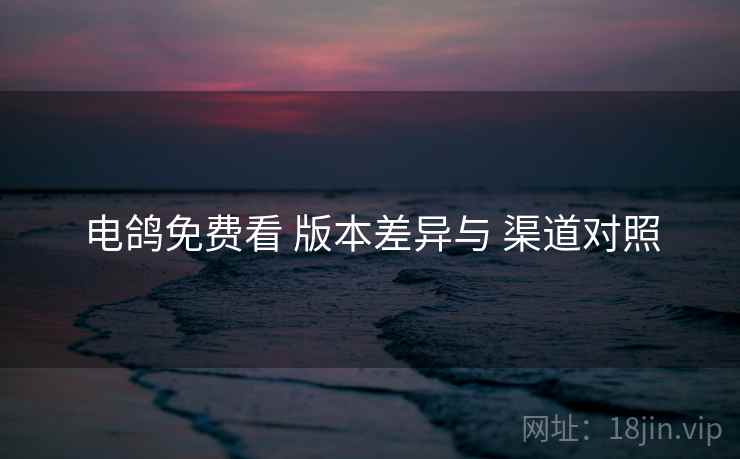 电鸽免费看 版本差异与 渠道对照
