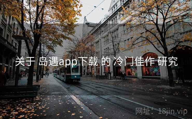 关于 岛遇app下载 的 冷门佳作 研究