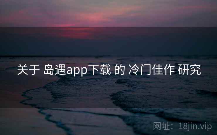 关于 岛遇app下载 的 冷门佳作 研究