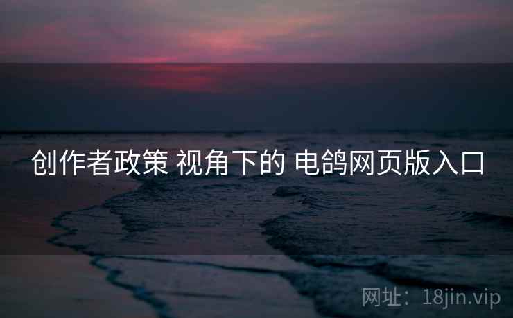 创作者政策 视角下的 电鸽网页版入口