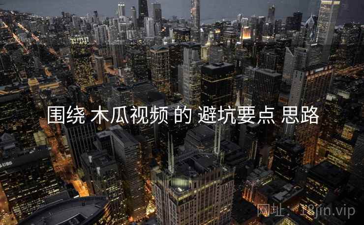 围绕 木瓜视频 的 避坑要点 思路
