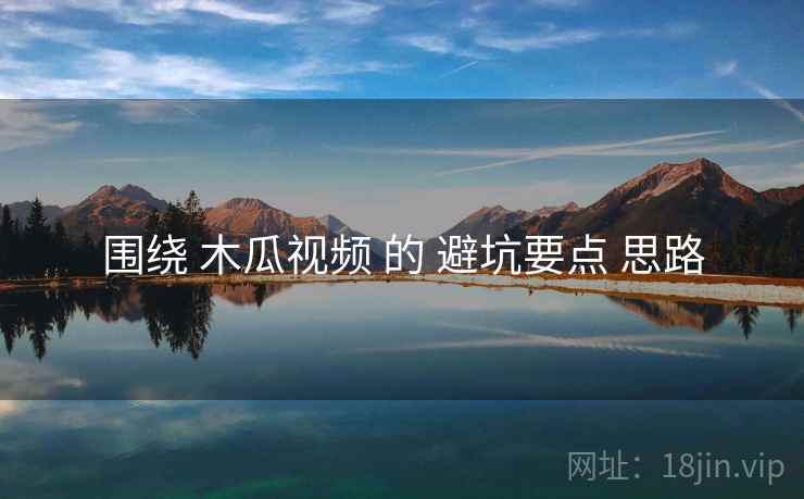 围绕 木瓜视频 的 避坑要点 思路