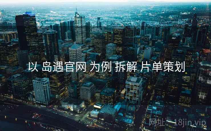 以 岛遇官网 为例 拆解 片单策划