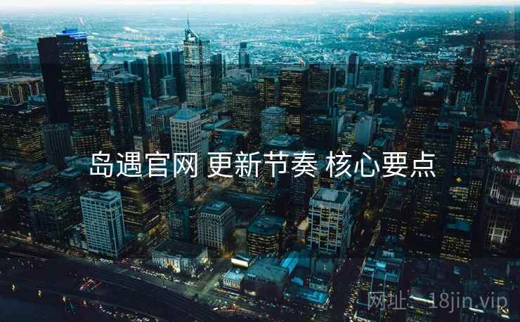 岛遇官网 更新节奏 核心要点
