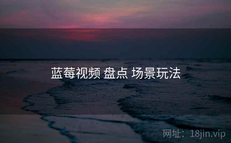 蓝莓视频 盘点 场景玩法