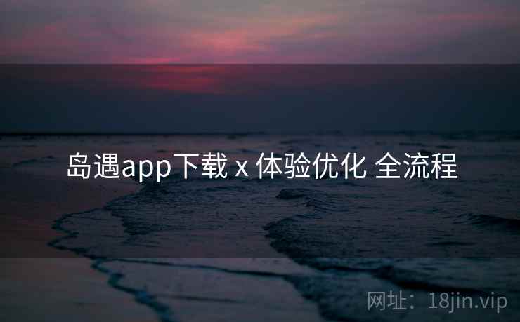 岛遇app下载 x 体验优化 全流程